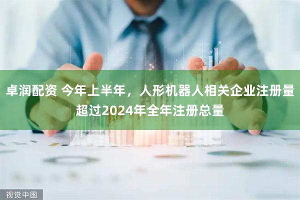 卓润配资 今年上半年，人形机器人相关企业注册量超过2024年全年注册总量