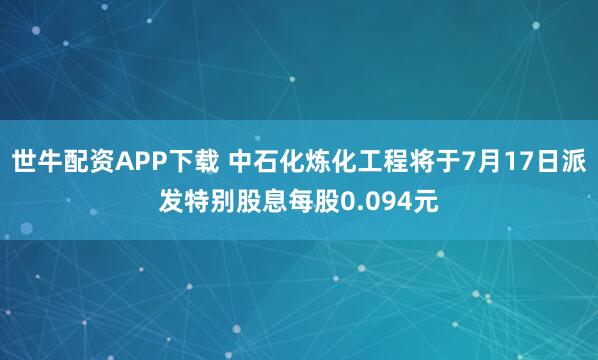 世牛配资APP下载 中石化炼化工程将于7月17日派发特别股息每股0.094元