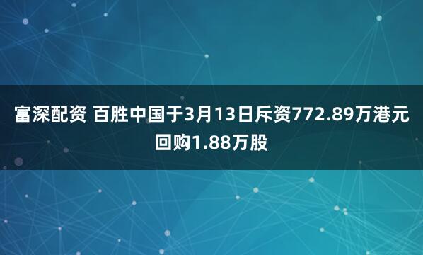 富深配资 百胜中国于3月13日斥资772.89万港元回购1.88万股