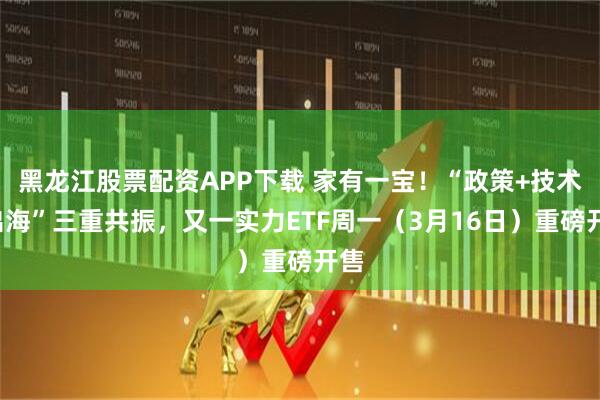 黑龙江股票配资APP下载 家有一宝！“政策+技术+出海”三重共振，又一实力ETF周一（3月16日）重磅开售