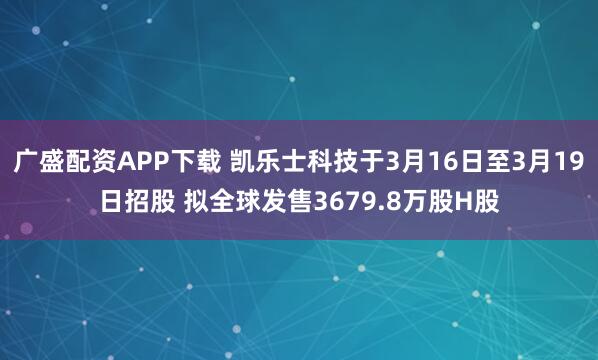 广盛配资APP下载 凯乐士科技于3月16日至3月19日招股 拟全球发售3679.8万股H股