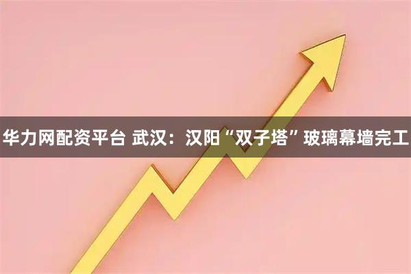 华力网配资平台 武汉：汉阳“双子塔”玻璃幕墙完工