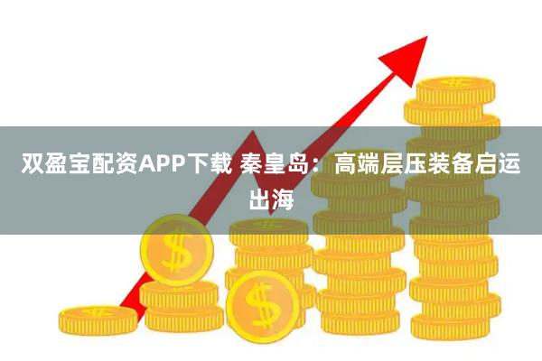 双盈宝配资APP下载 秦皇岛：高端层压装备启运出海