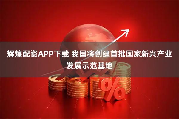 辉煌配资APP下载 我国将创建首批国家新兴产业发展示范基地