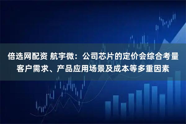 倍选网配资 航宇微：公司芯片的定价会综合考量客户需求、产品应用场景及成本等多重因素