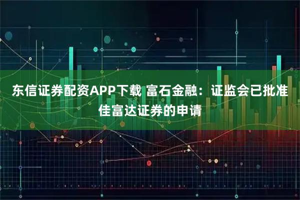 东信证券配资APP下载 富石金融：证监会已批准佳富达证券的申请