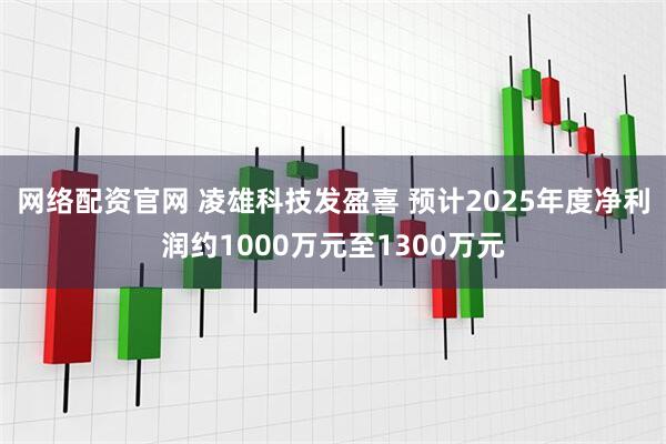 网络配资官网 凌雄科技发盈喜 预计2025年度净利润约1000万元至1300万元