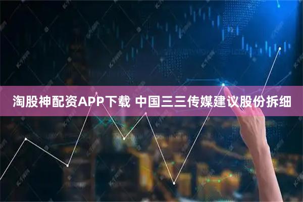 淘股神配资APP下载 中国三三传媒建议股份拆细