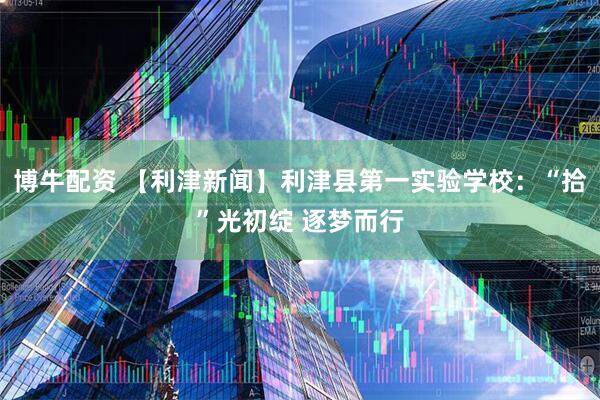 博牛配资 【利津新闻】利津县第一实验学校：“拾”光初绽 逐梦而行