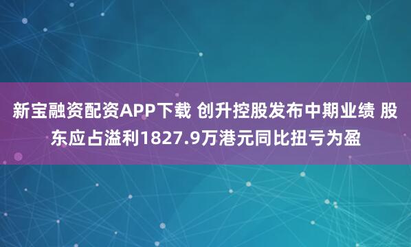 新宝融资配资APP下载 创升控股发布中期业绩 股东应占溢利1827.9万港元同比扭亏为盈