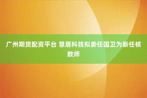 广州期货配资平台 慧居科技拟委任国卫为新任核数师