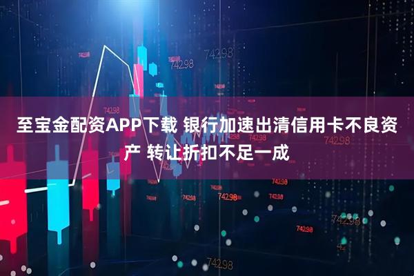 至宝金配资APP下载 银行加速出清信用卡不良资产 转让折扣不足一成