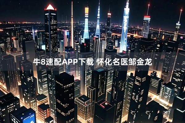 牛8速配APP下载 怀化名医邹金龙