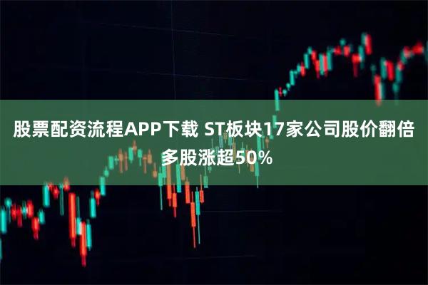 股票配资流程APP下载 ST板块17家公司股价翻倍 多股涨超50%