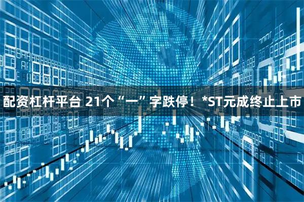配资杠杆平台 21个“一”字跌停！*ST元成终止上市