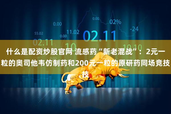 什么是配资炒股官网 流感药“新老混战”：2元一粒的奥司他韦仿制药和200元一粒的原研药同场竞技