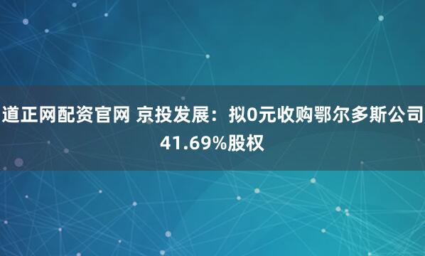 道正网配资官网 京投发展:拟0元收购鄂尔多斯公司41.69%股权