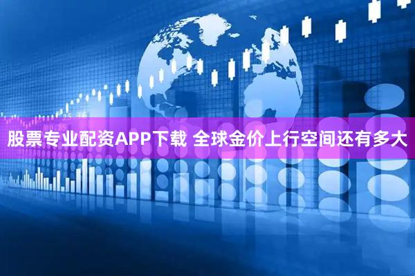 股票专业配资APP下载 全球金价上行空间还有多大