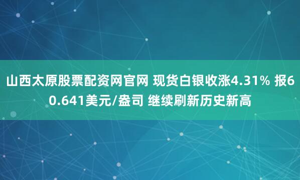 山西太原股票配资网官网 现货白银收涨4.31% 报60.641美元/盎司 继续刷新历史新高