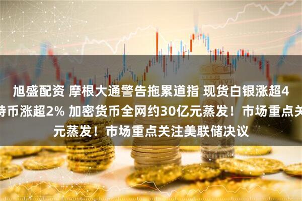 旭盛配资 摩根大通警告拖累道指 现货白银涨超4%创新高！比特币涨超2% 加密货币全网约30亿元蒸发！市场重点关注美联储决议