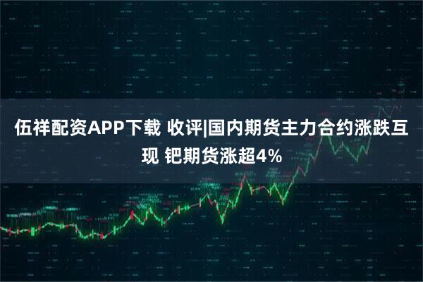 伍祥配资APP下载 收评|国内期货主力合约涨跌互现 钯期货涨超4%