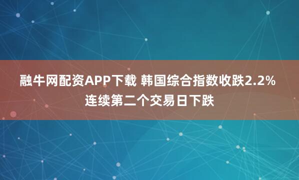融牛网配资APP下载 韩国综合指数收跌2.2% 连续第二个交易日下跌