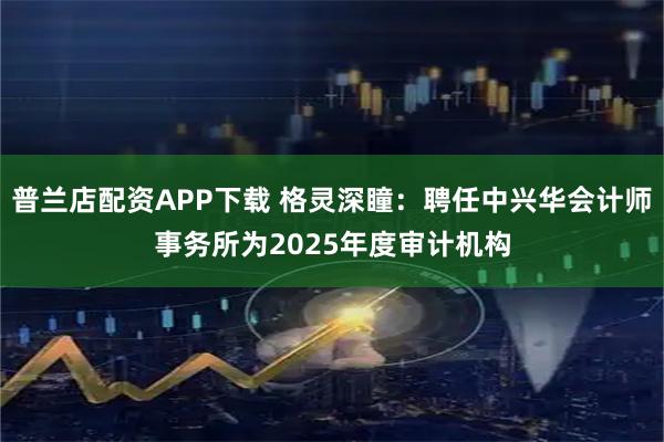 普兰店配资APP下载 格灵深瞳：聘任中兴华会计师事务所为2025年度审计机构