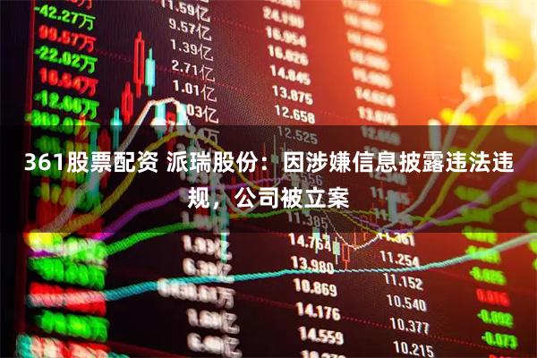 361股票配资 派瑞股份：因涉嫌信息披露违法违规，公司被立案