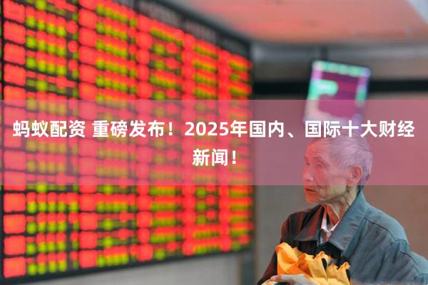 蚂蚁配资 重磅发布！2025年国内、国际十大财经新闻！