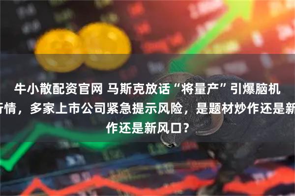 牛小散配资官网 马斯克放话“将量产”引爆脑机接口行情，多家上市公司紧急提示风险，是题材炒作还是新风口？