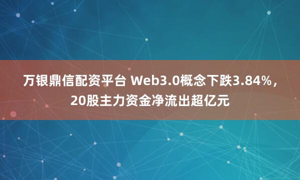 万银鼎信配资平台 Web3.0概念下跌3.84%，20股主力资金净流出超亿元