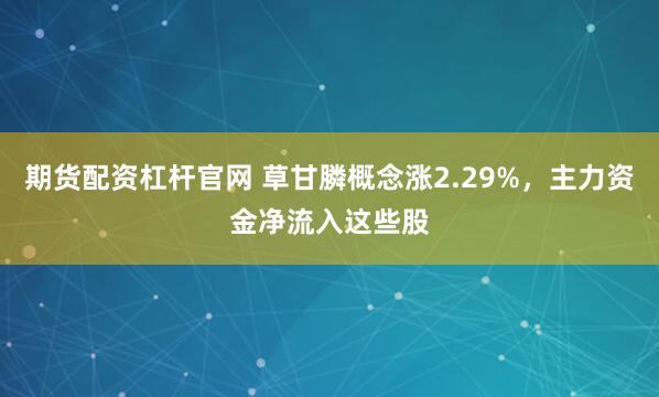 期货配资杠杆官网 草甘膦概念涨2.29%，主力资金净流入这些股