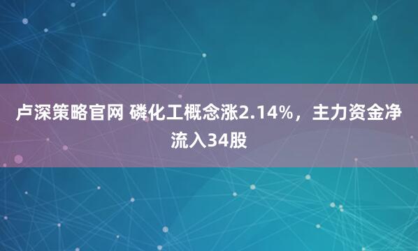 卢深策略官网 磷化工概念涨2.14%，主力资金净流入34股