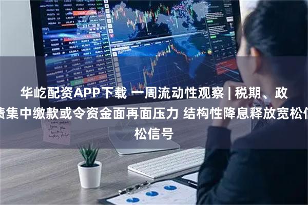 华屹配资APP下载 一周流动性观察 | 税期、政府债集中缴款或令资金面再面压力 结构性降息释放宽松信号