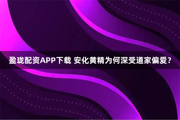 盈珑配资APP下载 安化黄精为何深受道家偏爱？