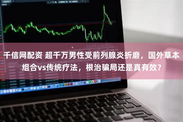 千信网配资 超千万男性受前列腺炎折磨，国外草本组合vs传统疗法，根治骗局还是真有效？