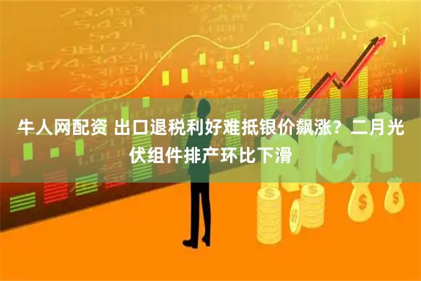 牛人网配资 出口退税利好难抵银价飙涨？二月光伏组件排产环比下滑