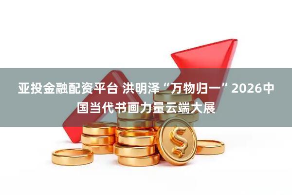 亚投金融配资平台 洪明泽“万物归一”2026中国当代书画力量云端大展