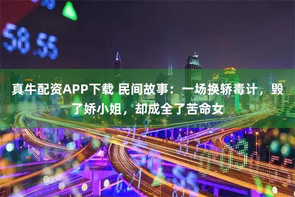 真牛配资APP下载 民间故事:一场换轿毒计,毁了娇小姐,却成全了苦命女
