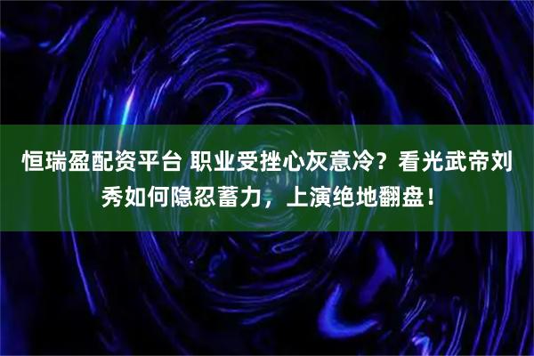 恒瑞盈配资平台 职业受挫心灰意冷？看光武帝刘秀如何隐忍蓄力，上演绝地翻盘！