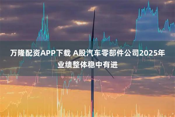 万隆配资APP下载 A股汽车零部件公司2025年业绩整体稳中有进