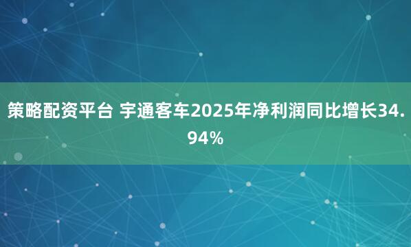 策略配资平台 宇通客车2025年净利润同比增长34.94%