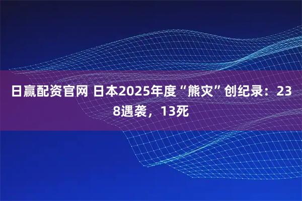日赢配资官网 日本2025年度“熊灾”创纪录：238遇袭，13死