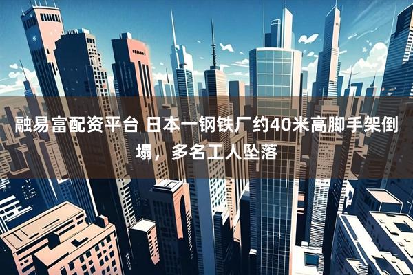 融易富配资平台 日本一钢铁厂约40米高脚手架倒塌，多名工人坠落