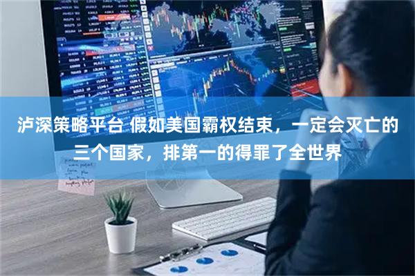 泸深策略平台 假如美国霸权结束，一定会灭亡的三个国家，排第一的得罪了全世界