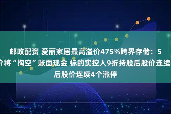 邮政配资 爱丽家居最高溢价475%跨界存储：5亿元对价将“掏空”账面现金 标的实控人9折持股后股价连续4个涨停