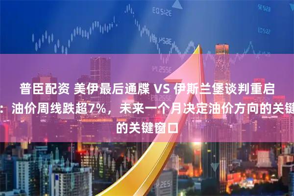 普臣配资 美伊最后通牒 VS 伊斯兰堡谈判重启预期：油价周线跌超7%，未来一个月决定油价方向的关键窗口